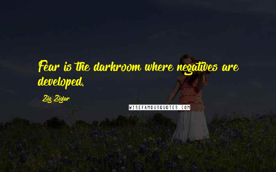 Zig Ziglar Quotes: Fear is the darkroom where negatives are developed.