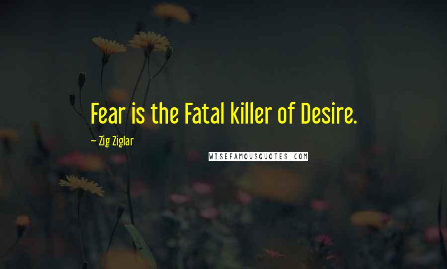 Zig Ziglar Quotes: Fear is the Fatal killer of Desire.