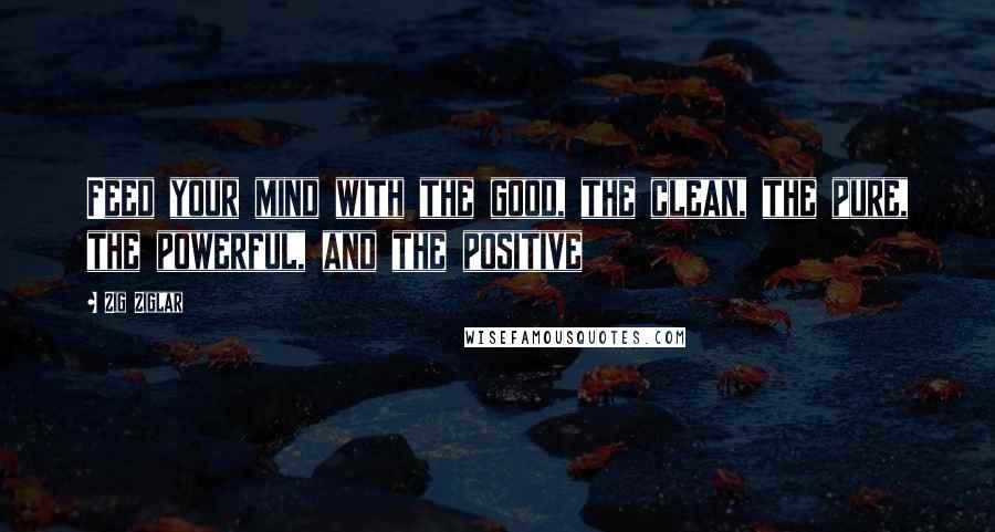 Zig Ziglar Quotes: Feed your mind with the good, the clean, the pure, the powerful, and the positive