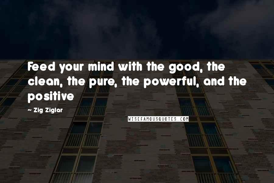 Zig Ziglar Quotes: Feed your mind with the good, the clean, the pure, the powerful, and the positive