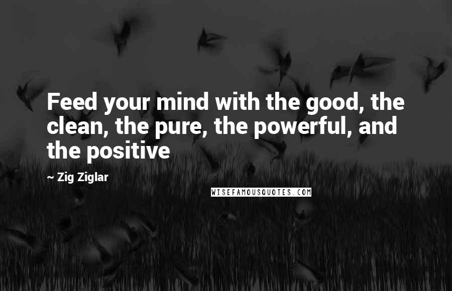 Zig Ziglar Quotes: Feed your mind with the good, the clean, the pure, the powerful, and the positive