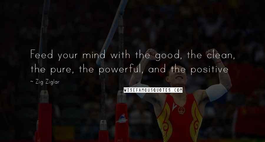 Zig Ziglar Quotes: Feed your mind with the good, the clean, the pure, the powerful, and the positive