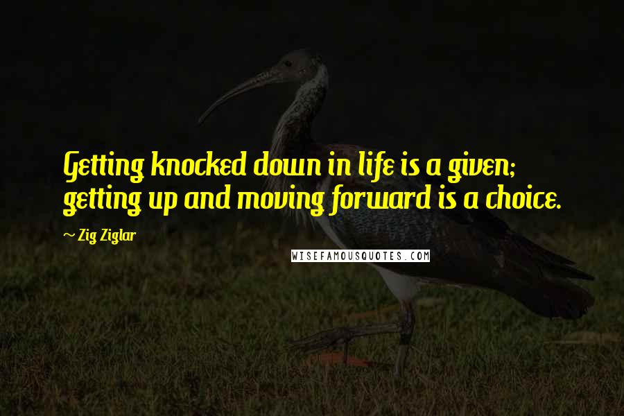 Zig Ziglar Quotes: Getting knocked down in life is a given; getting up and moving forward is a choice.