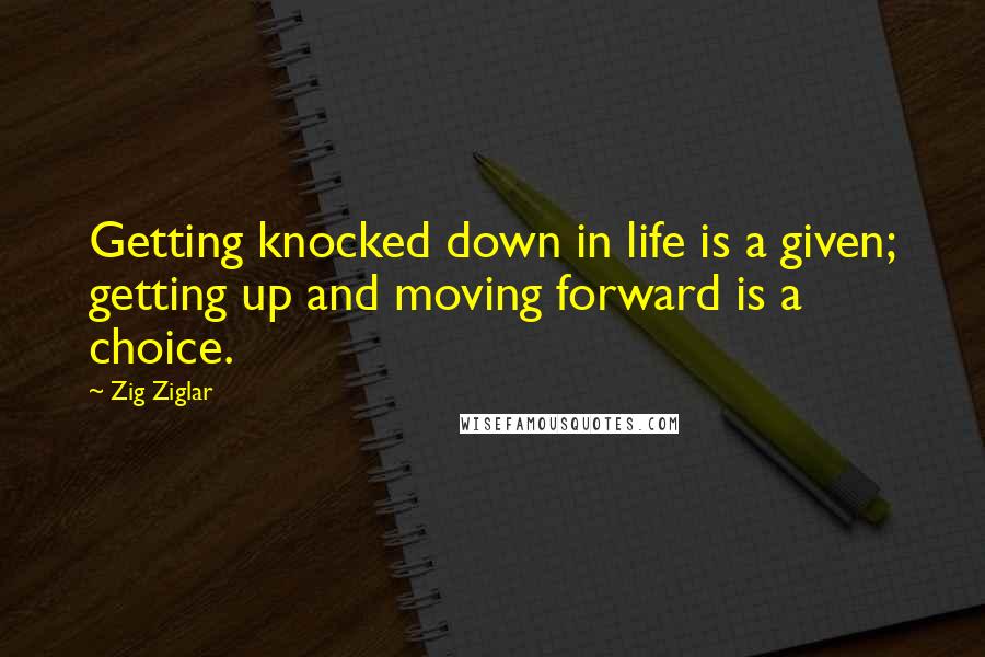 Zig Ziglar Quotes: Getting knocked down in life is a given; getting up and moving forward is a choice.