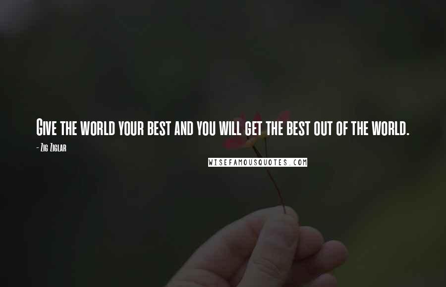 Zig Ziglar Quotes: Give the world your best and you will get the best out of the world.