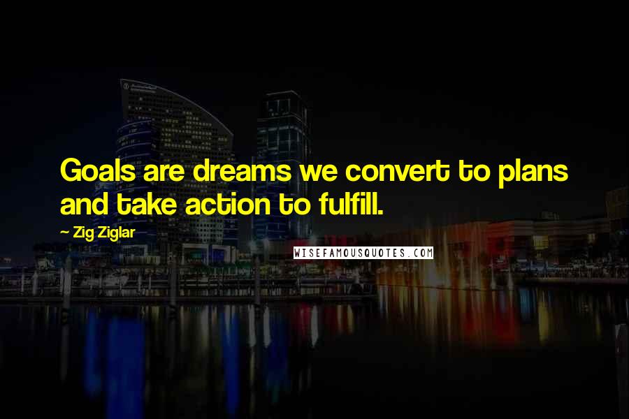 Zig Ziglar Quotes: Goals are dreams we convert to plans and take action to fulfill.