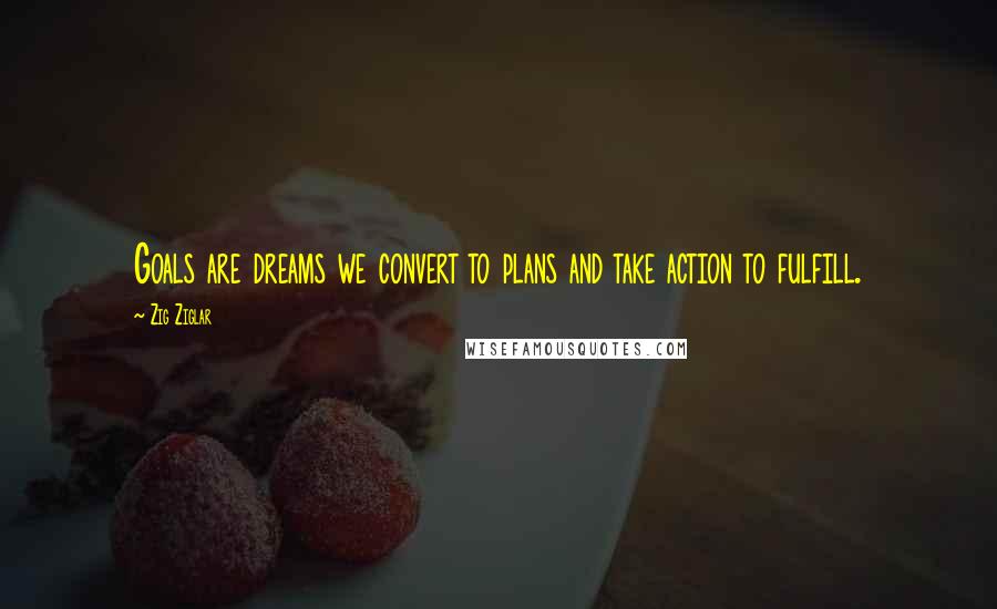 Zig Ziglar Quotes: Goals are dreams we convert to plans and take action to fulfill.