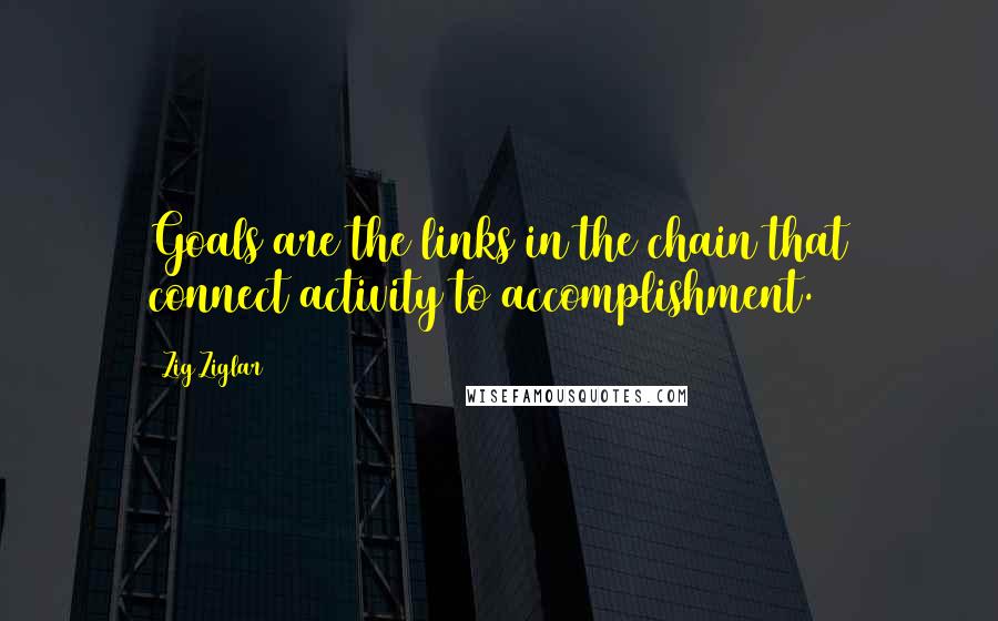 Zig Ziglar Quotes: Goals are the links in the chain that connect activity to accomplishment.