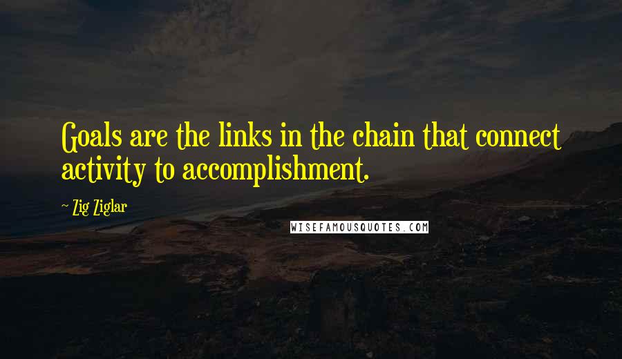 Zig Ziglar Quotes: Goals are the links in the chain that connect activity to accomplishment.