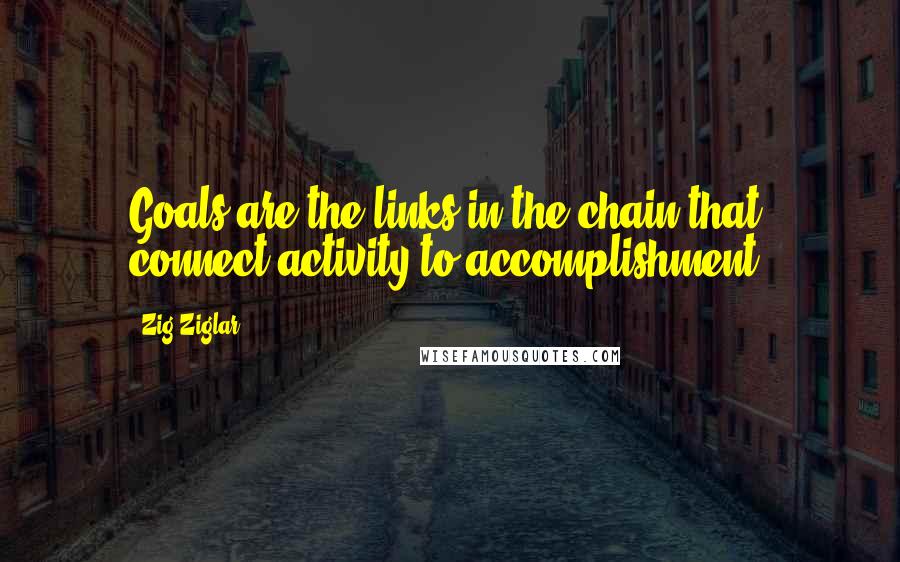 Zig Ziglar Quotes: Goals are the links in the chain that connect activity to accomplishment.