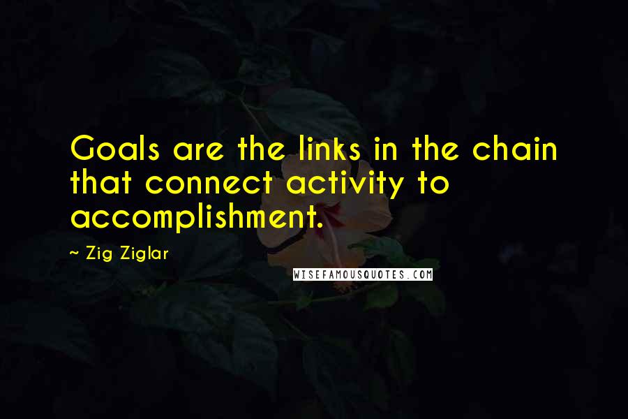 Zig Ziglar Quotes: Goals are the links in the chain that connect activity to accomplishment.