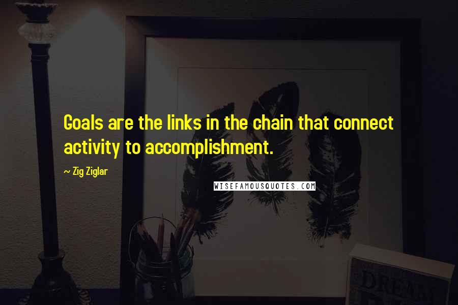Zig Ziglar Quotes: Goals are the links in the chain that connect activity to accomplishment.
