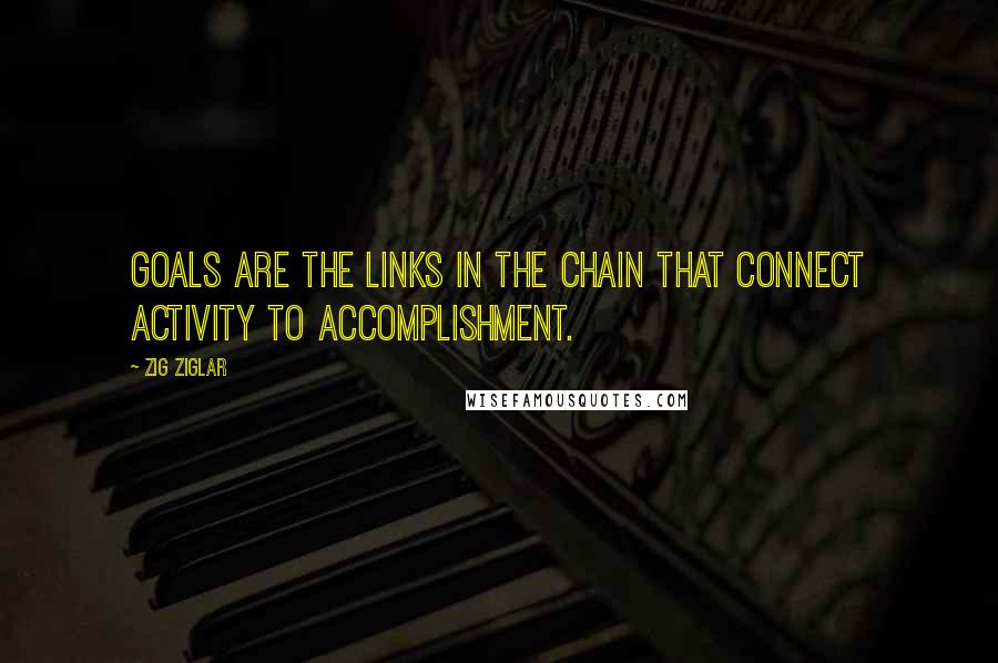 Zig Ziglar Quotes: Goals are the links in the chain that connect activity to accomplishment.