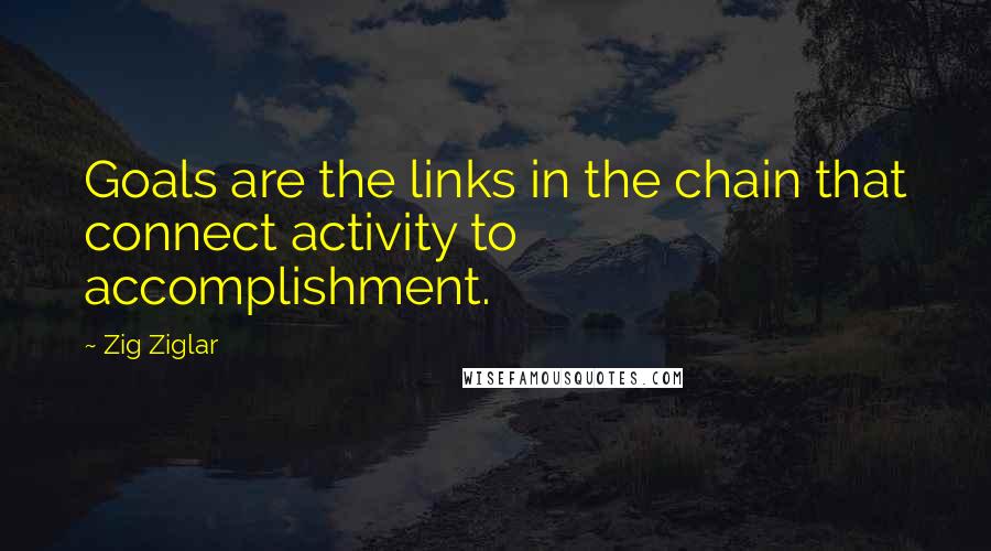 Zig Ziglar Quotes: Goals are the links in the chain that connect activity to accomplishment.