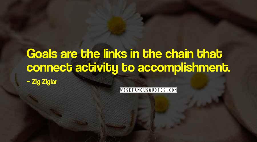 Zig Ziglar Quotes: Goals are the links in the chain that connect activity to accomplishment.