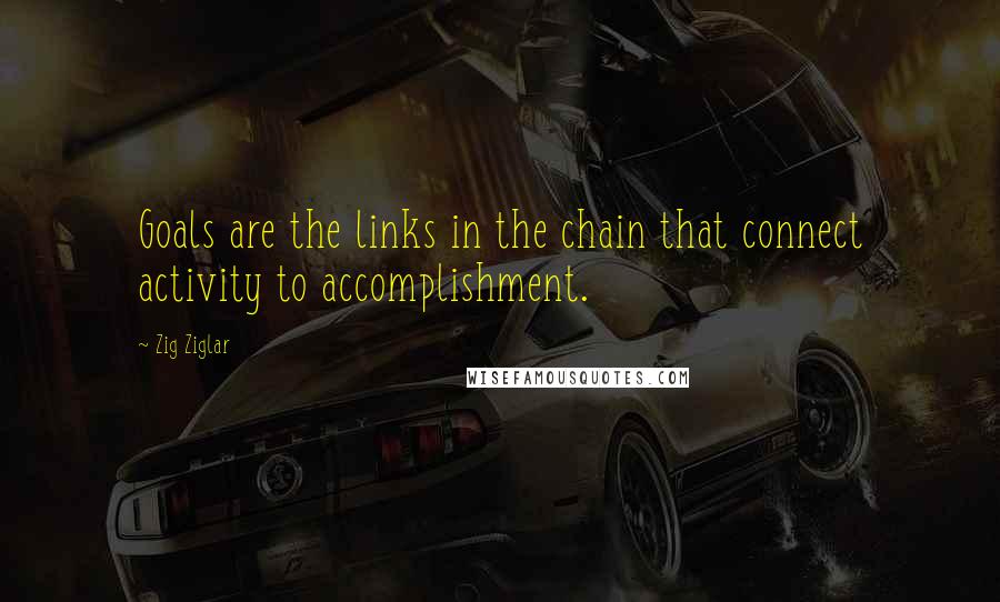 Zig Ziglar Quotes: Goals are the links in the chain that connect activity to accomplishment.