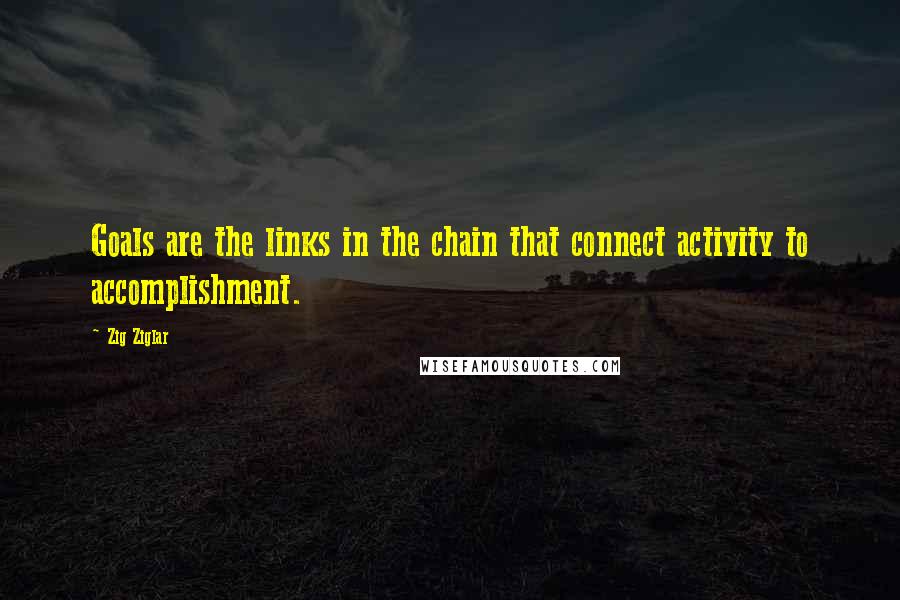 Zig Ziglar Quotes: Goals are the links in the chain that connect activity to accomplishment.