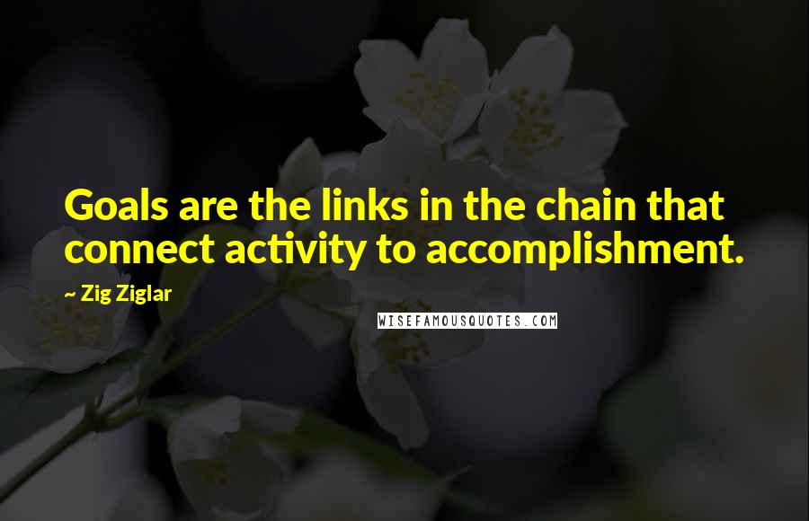 Zig Ziglar Quotes: Goals are the links in the chain that connect activity to accomplishment.