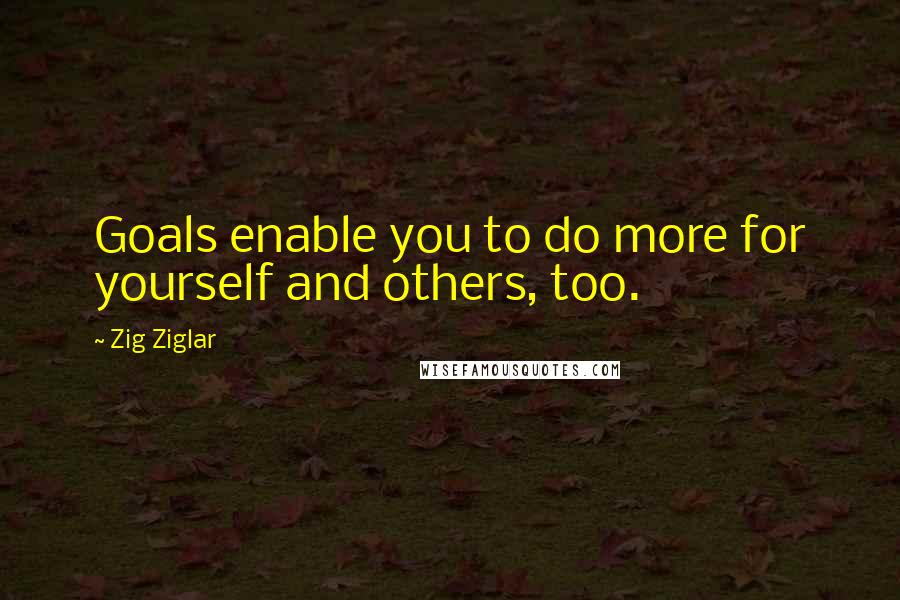 Zig Ziglar Quotes: Goals enable you to do more for yourself and others, too.