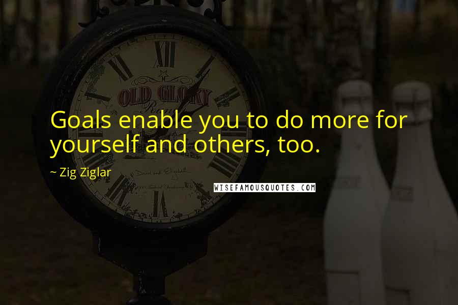 Zig Ziglar Quotes: Goals enable you to do more for yourself and others, too.