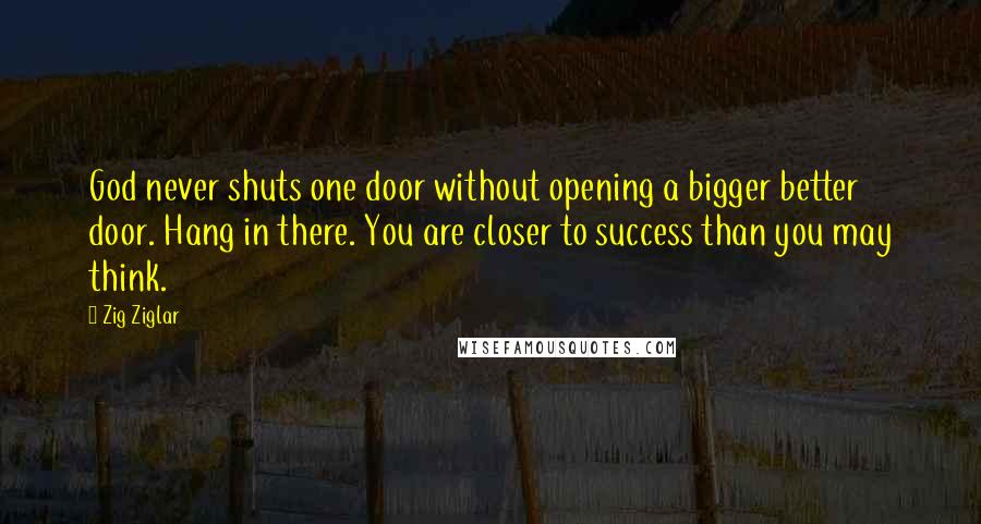 Zig Ziglar Quotes: God never shuts one door without opening a bigger better door. Hang in there. You are closer to success than you may think.