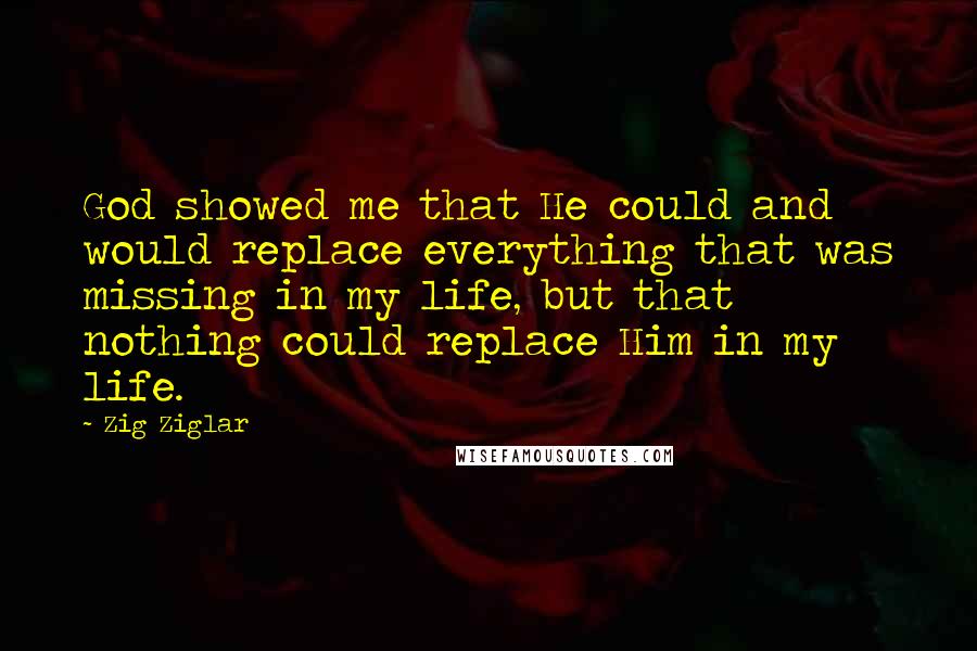 Zig Ziglar Quotes: God showed me that He could and would replace everything that was missing in my life, but that nothing could replace Him in my life.