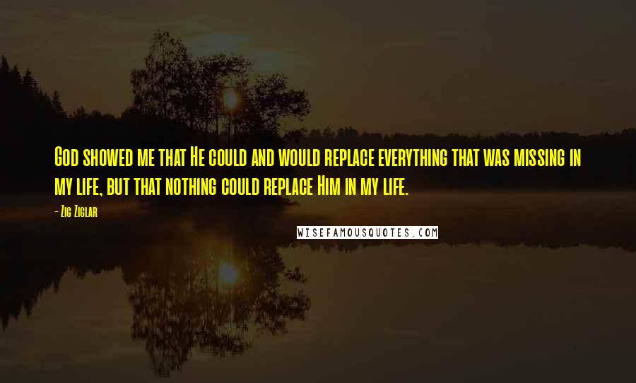 Zig Ziglar Quotes: God showed me that He could and would replace everything that was missing in my life, but that nothing could replace Him in my life.