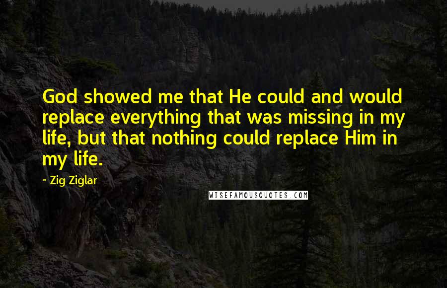 Zig Ziglar Quotes: God showed me that He could and would replace everything that was missing in my life, but that nothing could replace Him in my life.