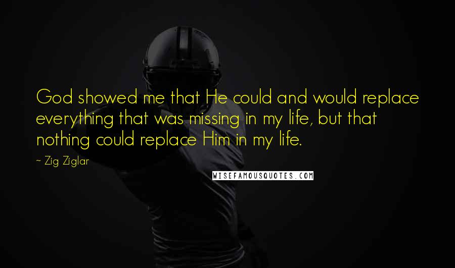 Zig Ziglar Quotes: God showed me that He could and would replace everything that was missing in my life, but that nothing could replace Him in my life.