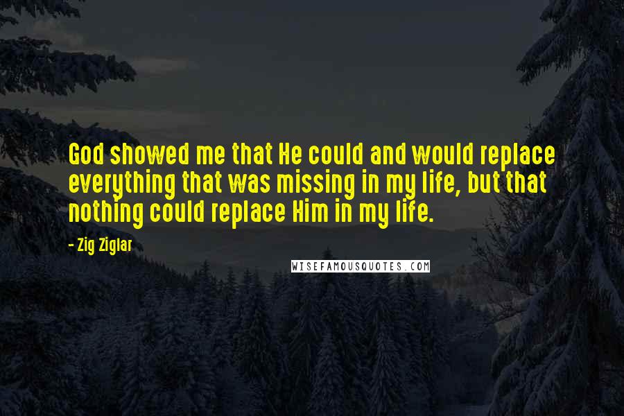 Zig Ziglar Quotes: God showed me that He could and would replace everything that was missing in my life, but that nothing could replace Him in my life.