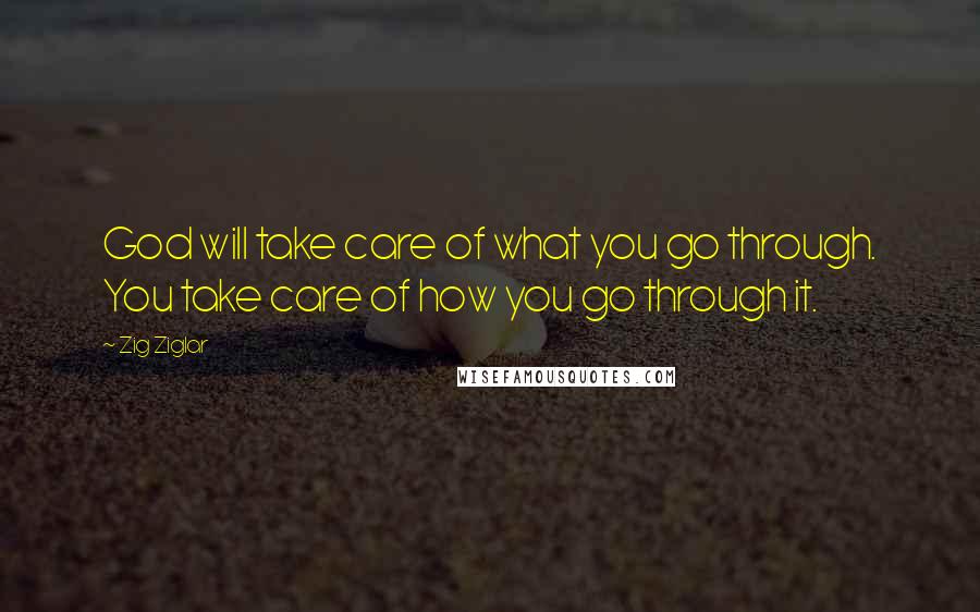 Zig Ziglar Quotes: God will take care of what you go through. You take care of how you go through it.