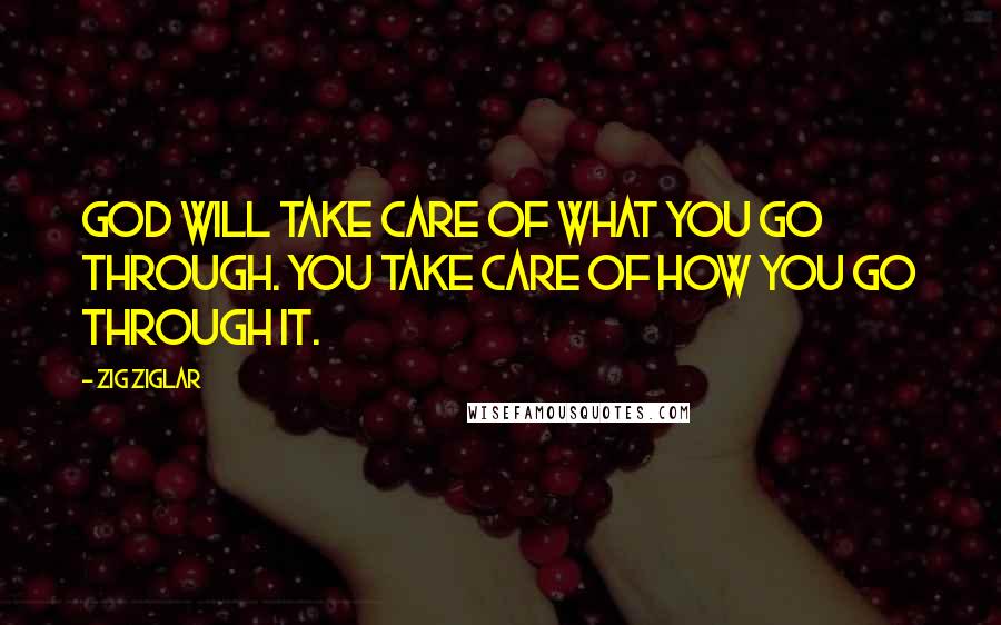 Zig Ziglar Quotes: God will take care of what you go through. You take care of how you go through it.