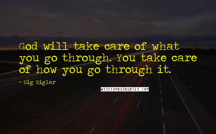 Zig Ziglar Quotes: God will take care of what you go through. You take care of how you go through it.
