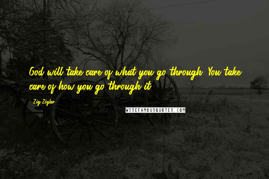Zig Ziglar Quotes: God will take care of what you go through. You take care of how you go through it.