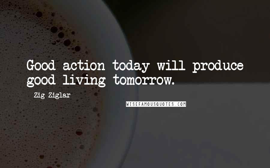 Zig Ziglar Quotes: Good action today will produce good living tomorrow.