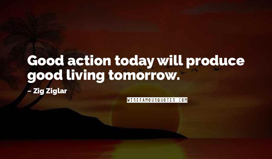 Zig Ziglar Quotes: Good action today will produce good living tomorrow.