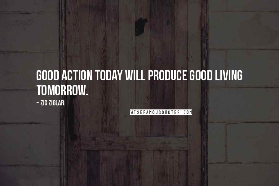 Zig Ziglar Quotes: Good action today will produce good living tomorrow.