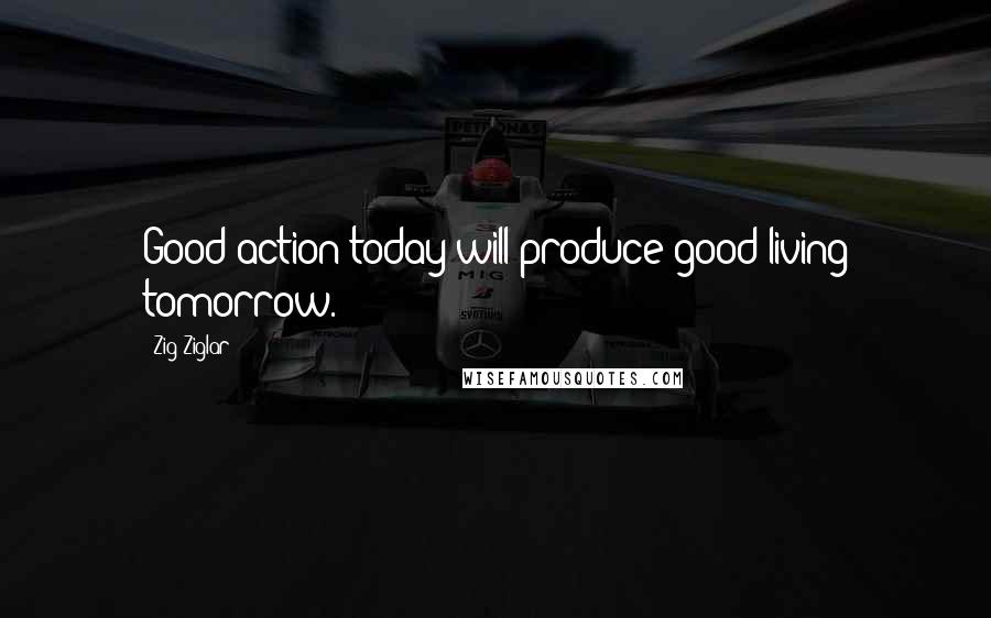 Zig Ziglar Quotes: Good action today will produce good living tomorrow.