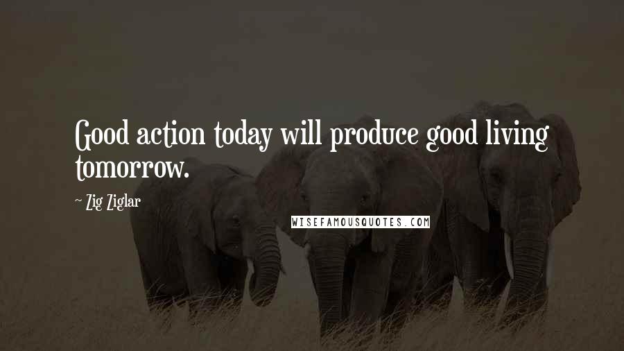 Zig Ziglar Quotes: Good action today will produce good living tomorrow.