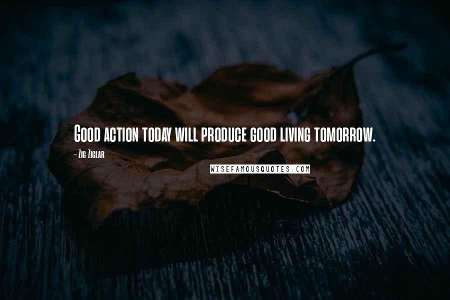 Zig Ziglar Quotes: Good action today will produce good living tomorrow.