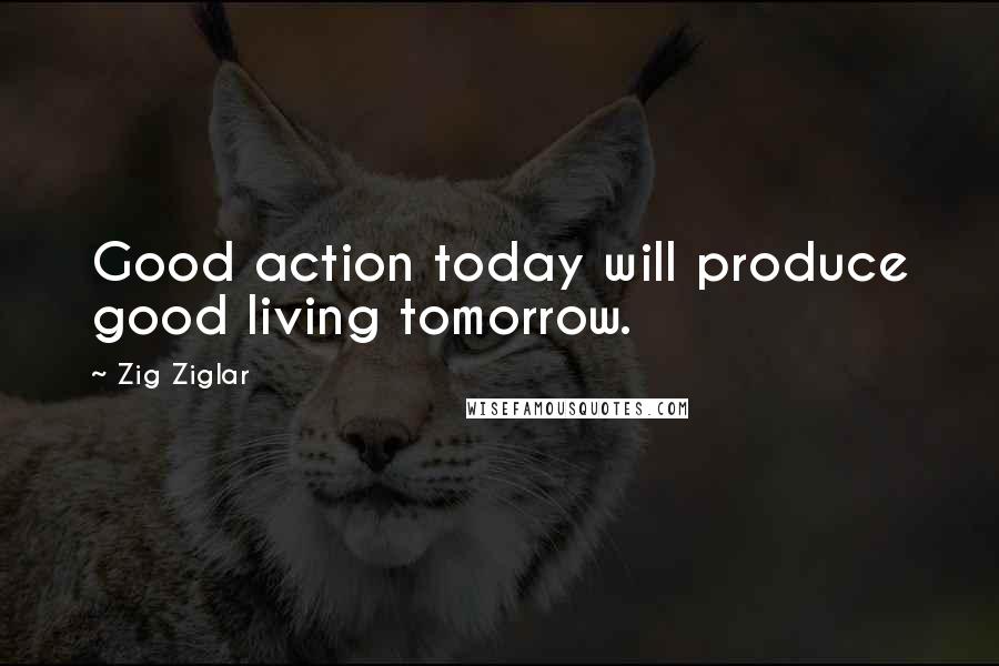Zig Ziglar Quotes: Good action today will produce good living tomorrow.