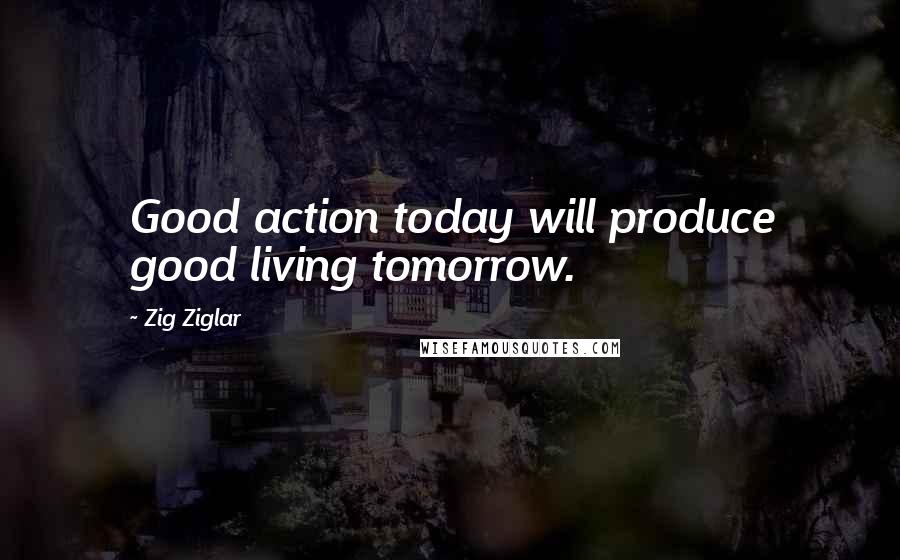 Zig Ziglar Quotes: Good action today will produce good living tomorrow.