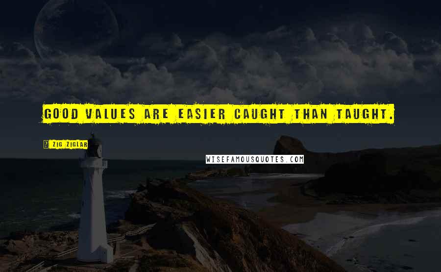 Zig Ziglar Quotes: Good values are easier caught than taught.