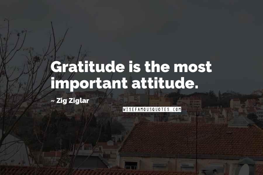 Zig Ziglar Quotes: Gratitude is the most important attitude.