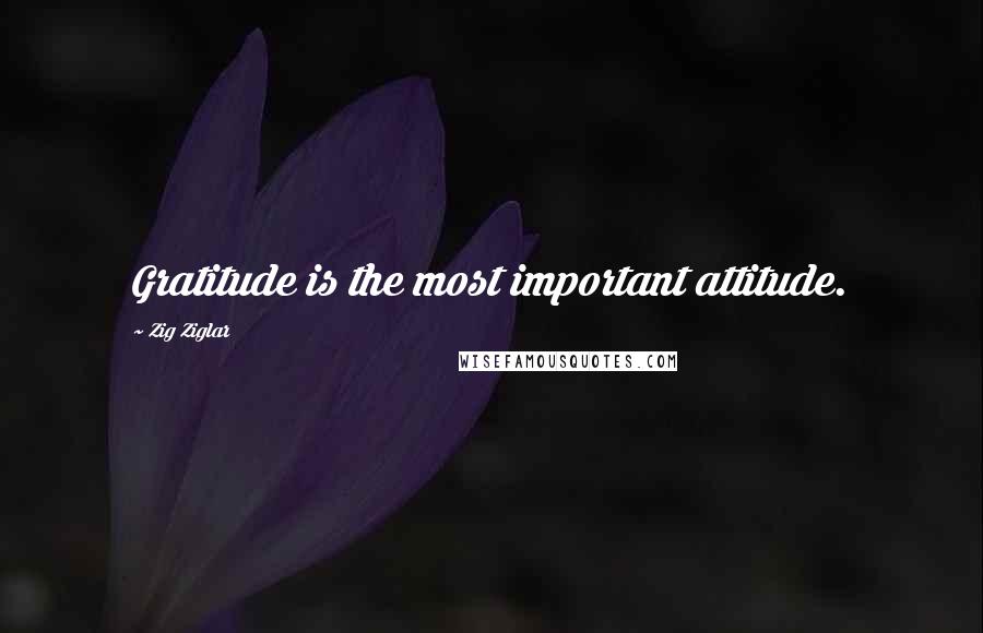 Zig Ziglar Quotes: Gratitude is the most important attitude.