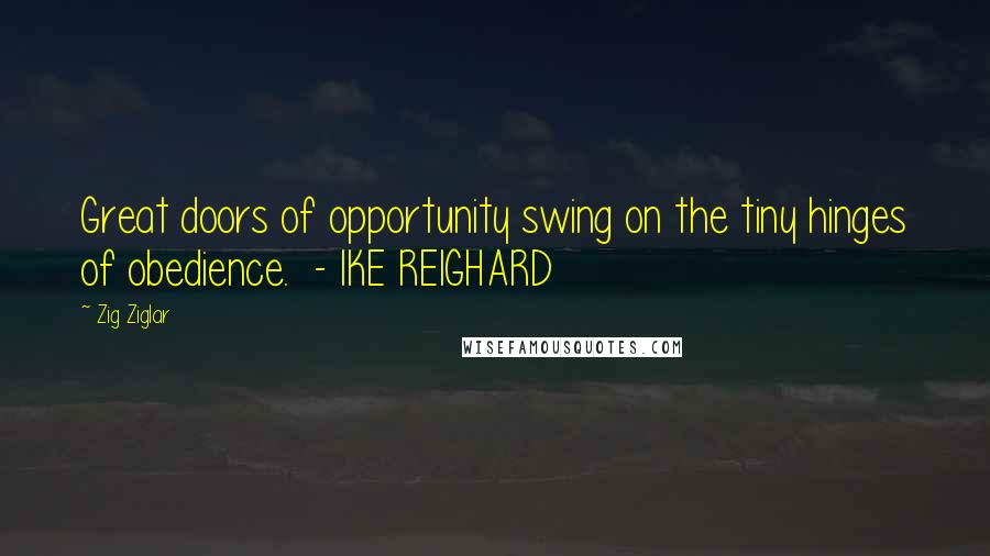 Zig Ziglar Quotes: Great doors of opportunity swing on the tiny hinges of obedience. - IKE REIGHARD