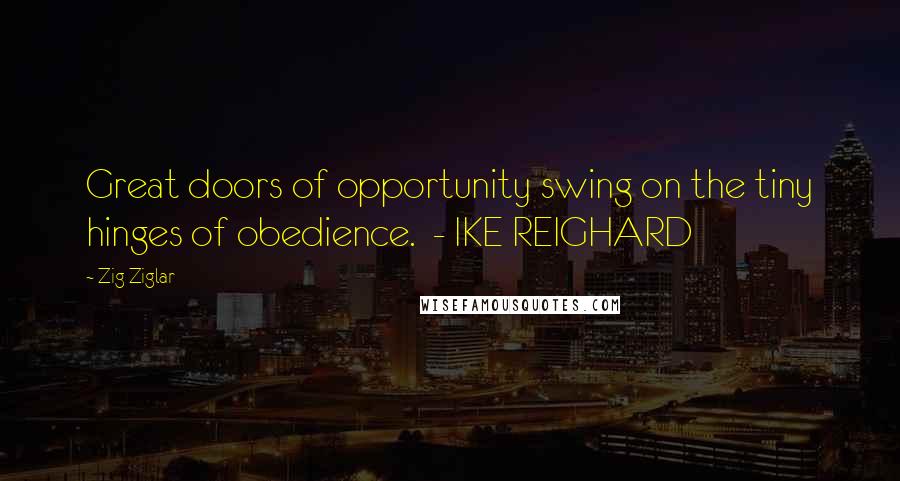 Zig Ziglar Quotes: Great doors of opportunity swing on the tiny hinges of obedience. - IKE REIGHARD