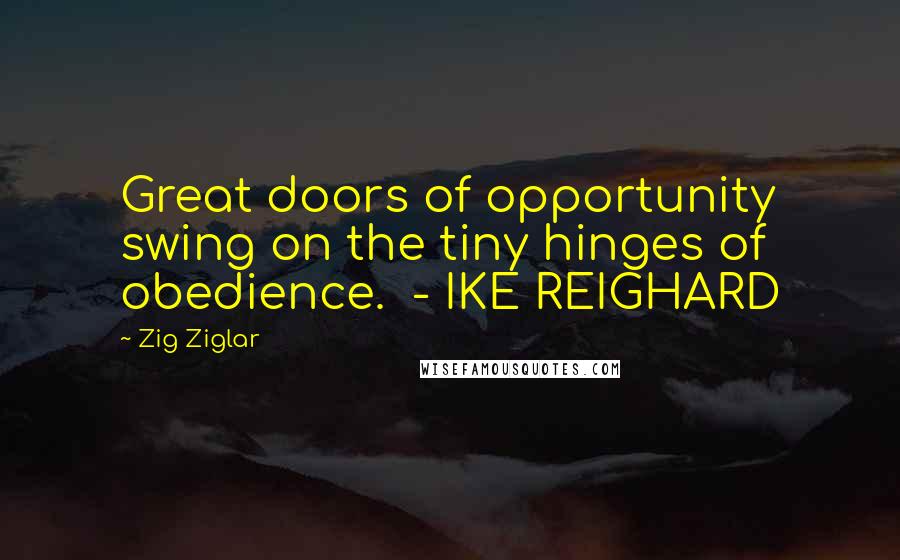 Zig Ziglar Quotes: Great doors of opportunity swing on the tiny hinges of obedience. - IKE REIGHARD