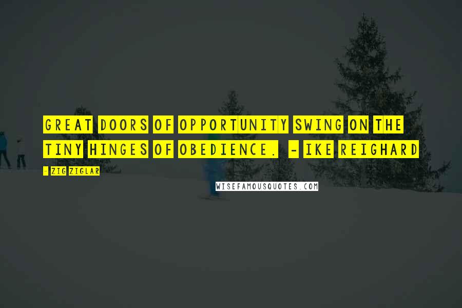 Zig Ziglar Quotes: Great doors of opportunity swing on the tiny hinges of obedience. - IKE REIGHARD