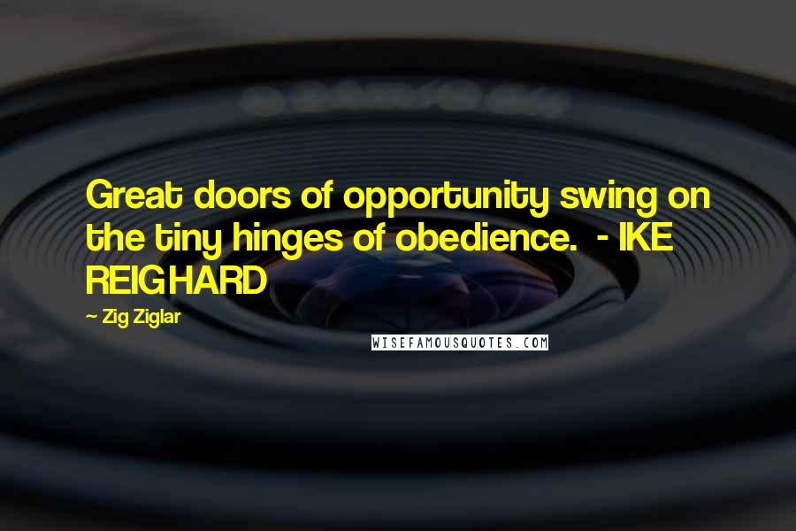 Zig Ziglar Quotes: Great doors of opportunity swing on the tiny hinges of obedience. - IKE REIGHARD